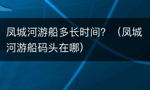 凤城河游船多长时间？（凤城河游船码头在哪）