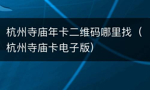 杭州寺庙年卡二维码哪里找（杭州寺庙卡电子版）