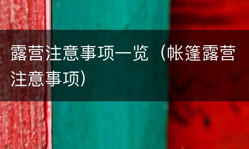 露营注意事项一览（帐篷露营注意事项）