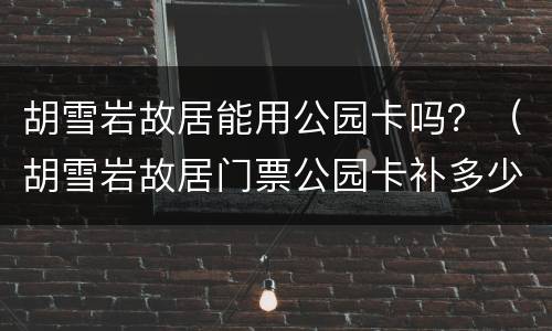 胡雪岩故居能用公园卡吗？（胡雪岩故居门票公园卡补多少差价）
