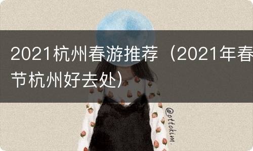 2021杭州春游推荐（2021年春节杭州好去处）
