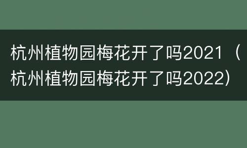 杭州植物园梅花开了吗2021（杭州植物园梅花开了吗2022）