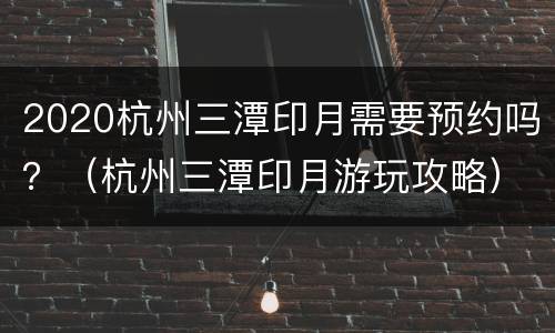2020杭州三潭印月需要预约吗？（杭州三潭印月游玩攻略）