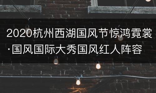 2020杭州西湖国风节惊鸿霓裳·国风国际大秀国风红人阵容