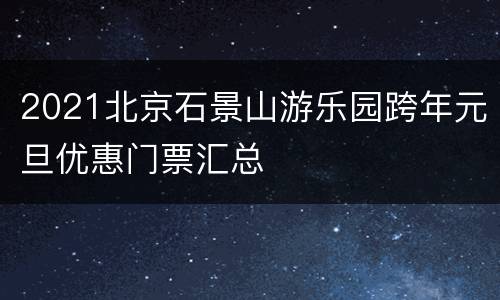 2021北京石景山游乐园跨年元旦优惠门票汇总