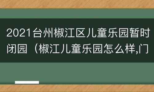 2021台州椒江区儿童乐园暂时闭园（椒江儿童乐园怎么样,门票多少）