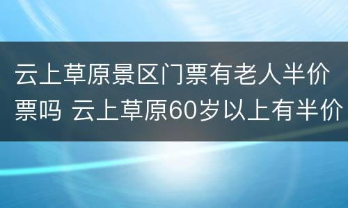 云上草原景区门票有老人半价票吗 云上草原60岁以上有半价吗?