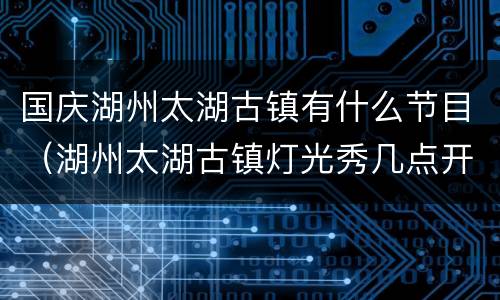 国庆湖州太湖古镇有什么节目（湖州太湖古镇灯光秀几点开始）