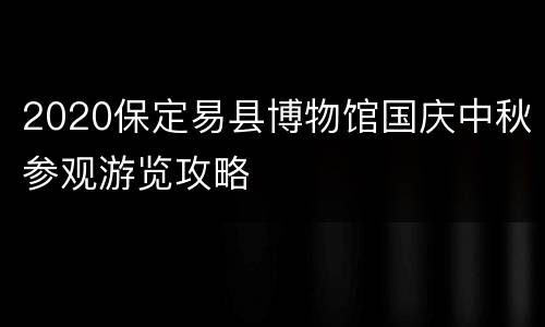 2020保定易县博物馆国庆中秋参观游览攻略