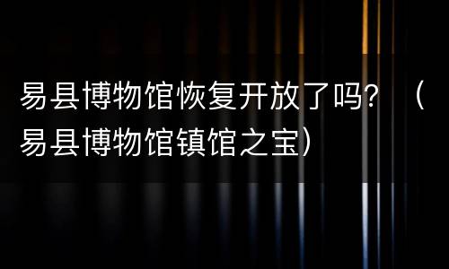 易县博物馆恢复开放了吗？（易县博物馆镇馆之宝）