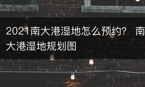 2021南大港湿地怎么预约？ 南大港湿地规划图