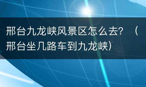 邢台九龙峡风景区怎么去？（邢台坐几路车到九龙峡）