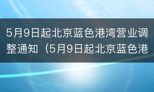 5月9日起北京蓝色港湾营业调整通知（5月9日起北京蓝色港湾营业调整通知）