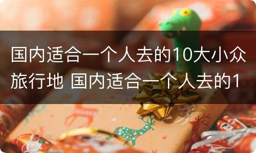 国内适合一个人去的10大小众旅行地 国内适合一个人去的10大小众旅行地点