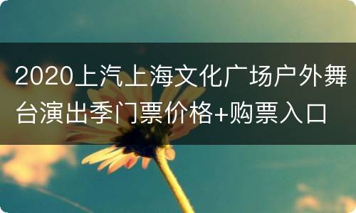 2020上汽上海文化广场户外舞台演出季门票价格+购票入口