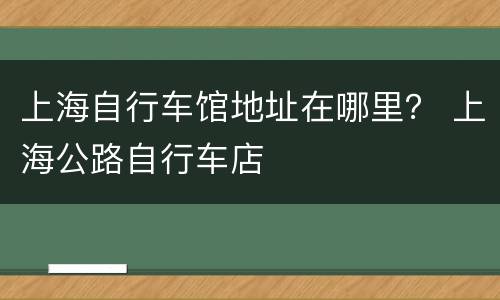 上海自行车馆地址在哪里？ 上海公路自行车店