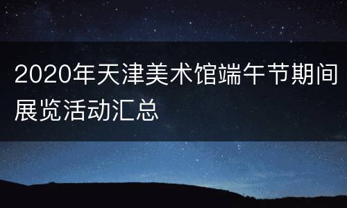 2020年天津美术馆端午节期间展览活动汇总