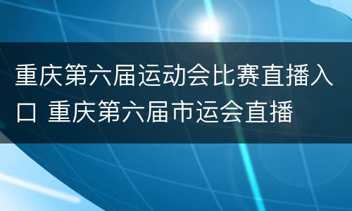 重庆第六届运动会比赛直播入口 重庆第六届市运会直播