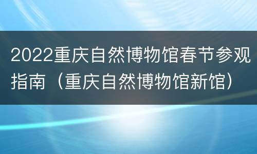 2022重庆自然博物馆春节参观指南（重庆自然博物馆新馆）