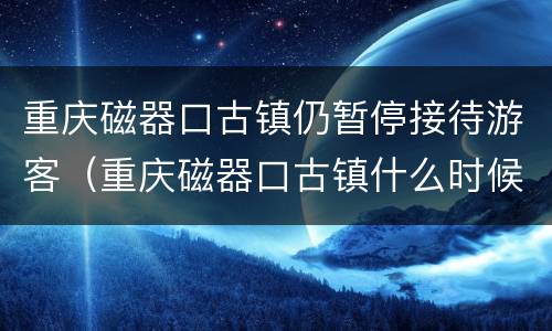 重庆磁器口古镇仍暂停接待游客（重庆磁器口古镇什么时候关门）
