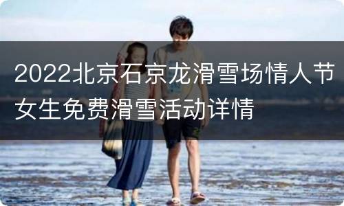 2022北京石京龙滑雪场情人节女生免费滑雪活动详情