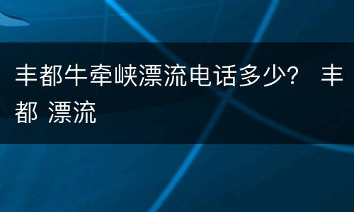 丰都牛牵峡漂流电话多少？ 丰都 漂流