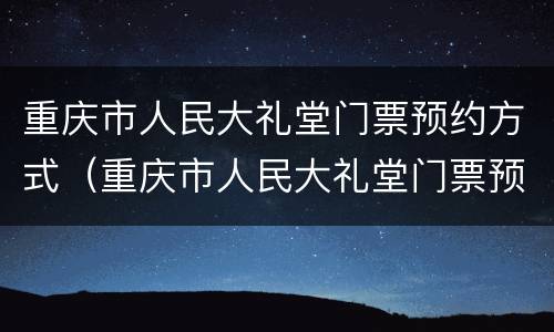 重庆市人民大礼堂门票预约方式（重庆市人民大礼堂门票预约方式是什么）