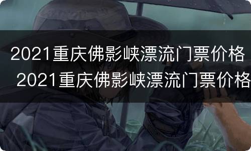 2021重庆佛影峡漂流门票价格 2021重庆佛影峡漂流门票价格表