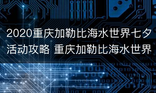 2020重庆加勒比海水世界七夕活动攻略 重庆加勒比海水世界时间