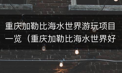 重庆加勒比海水世界游玩项目一览（重庆加勒比海水世界好玩吗）
