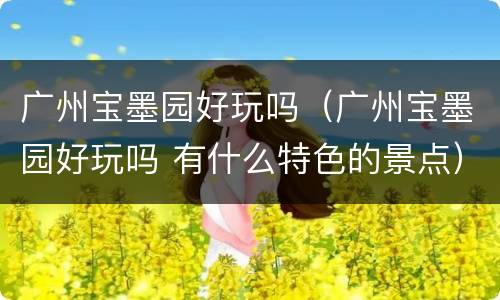 广州宝墨园好玩吗（广州宝墨园好玩吗 有什么特色的景点）