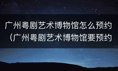广州粤剧艺术博物馆怎么预约（广州粤剧艺术博物馆要预约吗）