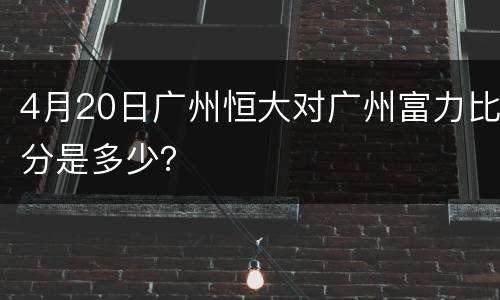 4月20日广州恒大对广州富力比分是多少？