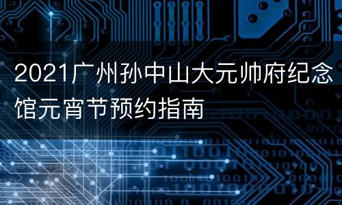 2021广州孙中山大元帅府纪念馆元宵节预约指南