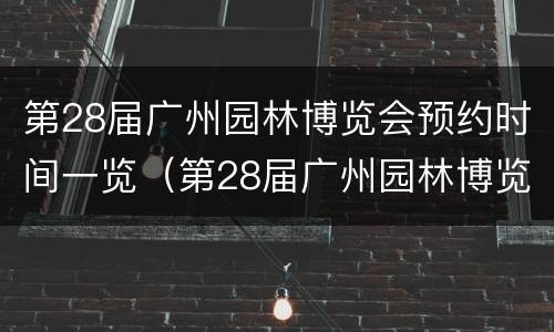 第28届广州园林博览会预约时间一览（第28届广州园林博览会预约时间一览表图片）