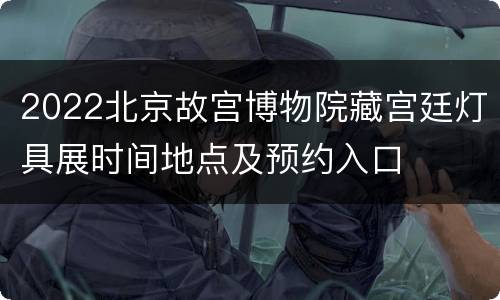 2022北京故宫博物院藏宫廷灯具展时间地点及预约入口