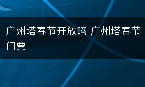 广州塔春节开放吗 广州塔春节门票