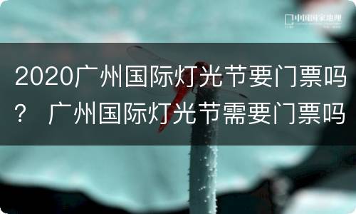 2020广州国际灯光节要门票吗？ 广州国际灯光节需要门票吗
