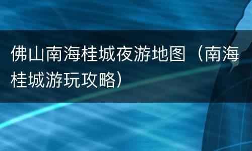 佛山南海桂城夜游地图（南海桂城游玩攻略）