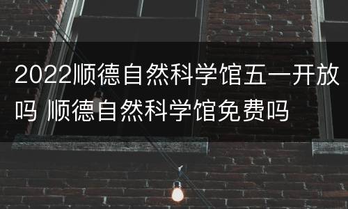 2022顺德自然科学馆五一开放吗 顺德自然科学馆免费吗