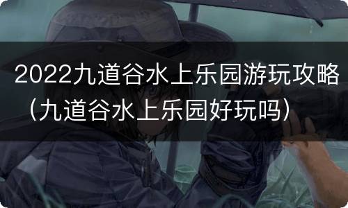 2022九道谷水上乐园游玩攻略（九道谷水上乐园好玩吗）