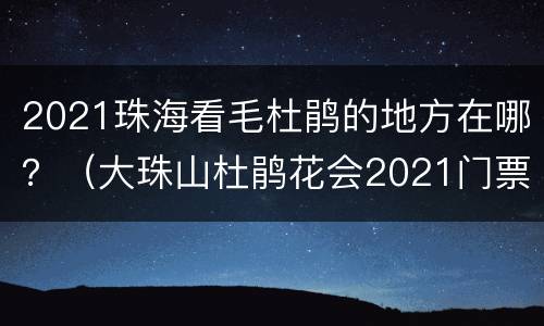 2021珠海看毛杜鹃的地方在哪？（大珠山杜鹃花会2021门票）