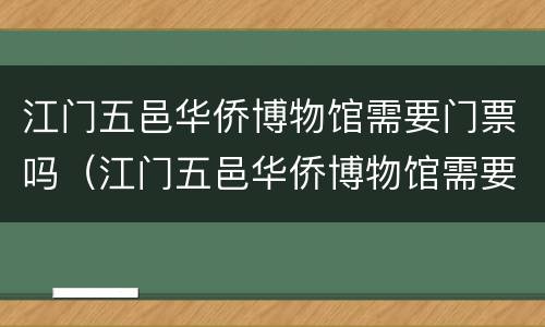 江门五邑华侨博物馆需要门票吗（江门五邑华侨博物馆需要门票吗多少钱）