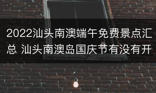 2022汕头南澳端午免费景点汇总 汕头南澳岛国庆节有没有开放