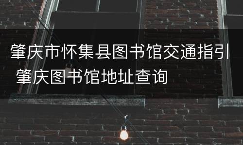 肇庆市怀集县图书馆交通指引 肇庆图书馆地址查询