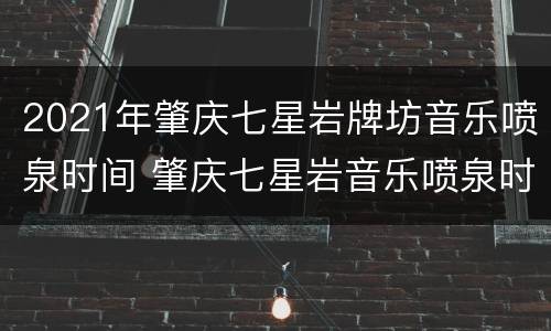 2021年肇庆七星岩牌坊音乐喷泉时间 肇庆七星岩音乐喷泉时间2020