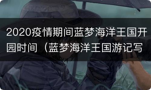 2020疫情期间蓝梦海洋王国开园时间（蓝梦海洋王国游记写一篇作文）