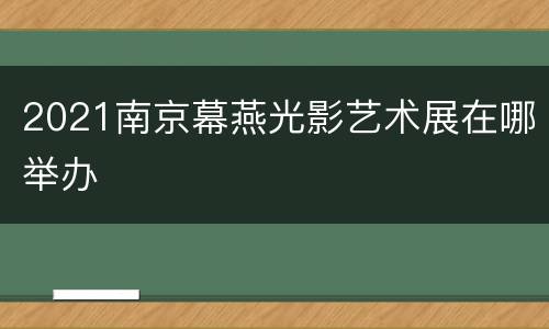 2021南京幕燕光影艺术展在哪举办