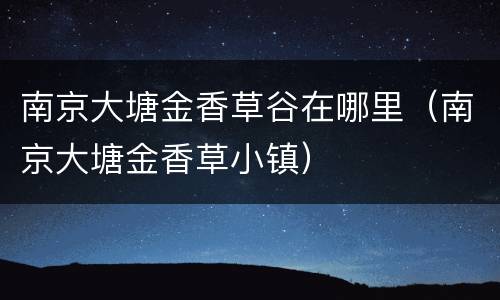 南京大塘金香草谷在哪里（南京大塘金香草小镇）