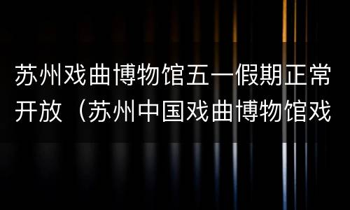 苏州戏曲博物馆五一假期正常开放（苏州中国戏曲博物馆戏台）